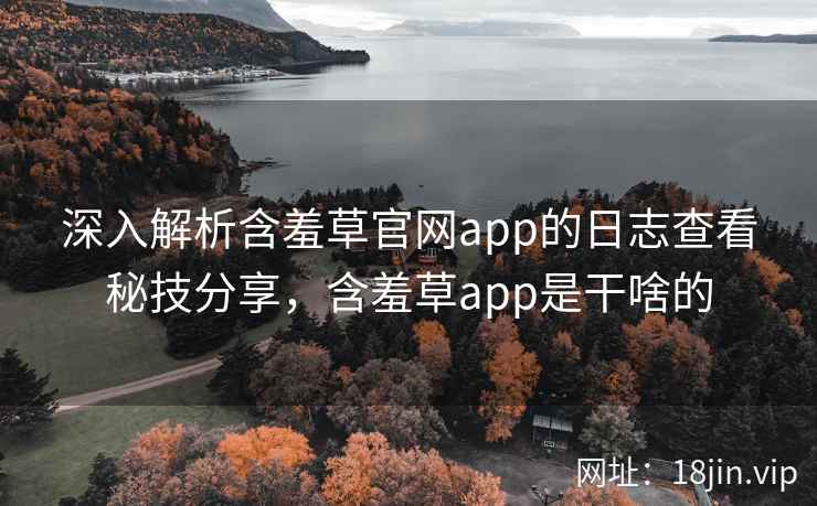 深入解析含羞草官网app的日志查看秘技分享，含羞草app是干啥的