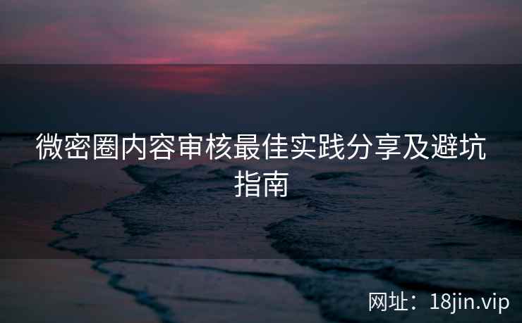 微密圈内容审核最佳实践分享及避坑指南