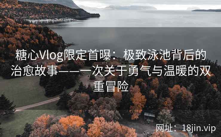 糖心Vlog限定首曝：极致泳池背后的治愈故事——一次关于勇气与温暖的双重冒险