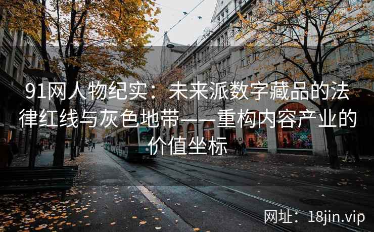 91网人物纪实：未来派数字藏品的法律红线与灰色地带——重构内容产业的价值坐标