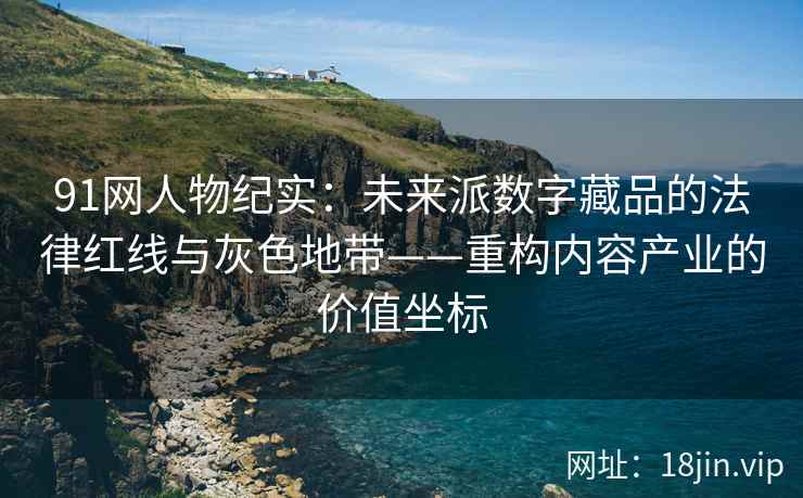 91网人物纪实：未来派数字藏品的法律红线与灰色地带——重构内容产业的价值坐标