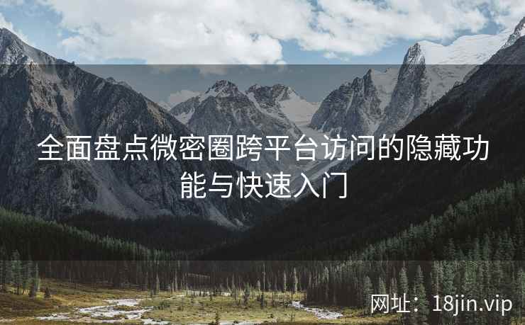 全面盘点微密圈跨平台访问的隐藏功能与快速入门