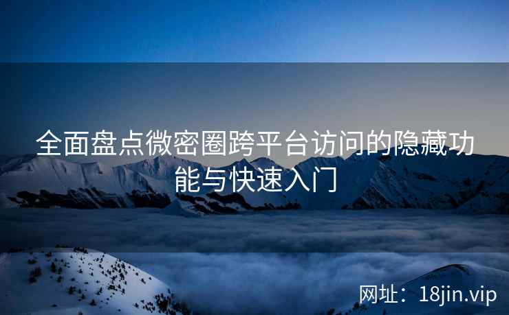 全面盘点微密圈跨平台访问的隐藏功能与快速入门