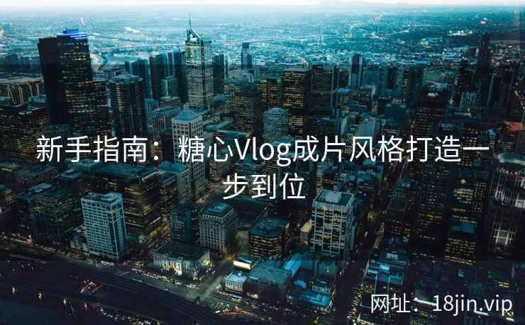 新手指南：糖心Vlog成片风格打造一步到位