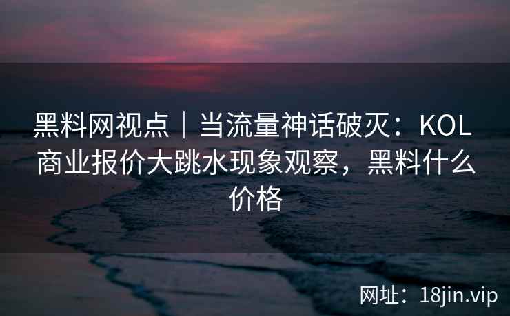 黑料网视点｜当流量神话破灭：KOL 商业报价大跳水现象观察，黑料什么价格