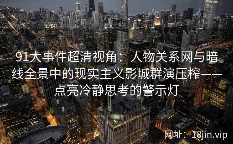 91大事件超清视角：人物关系网与暗线全景中的现实主义影城群演压榨——点亮冷静思考的警示灯