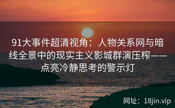 91大事件超清视角：人物关系网与暗线全景中的现实主义影城群演压榨——点亮冷静思考的警示灯