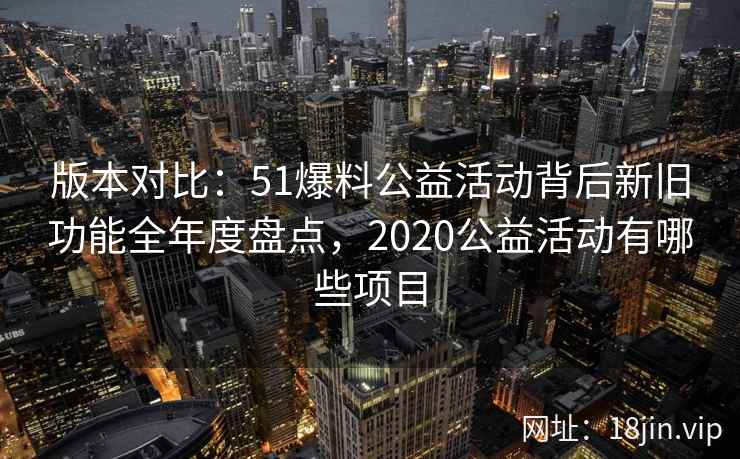 版本对比：51爆料公益活动背后新旧功能全年度盘点，2020公益活动有哪些项目