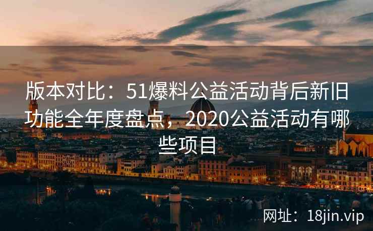 版本对比：51爆料公益活动背后新旧功能全年度盘点，2020公益活动有哪些项目