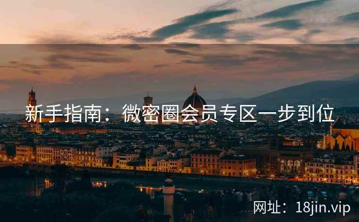 新手指南：微密圈会员专区一步到位