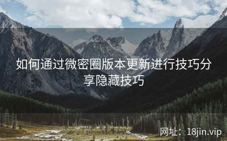 如何通过微密圈版本更新进行技巧分享隐藏技巧