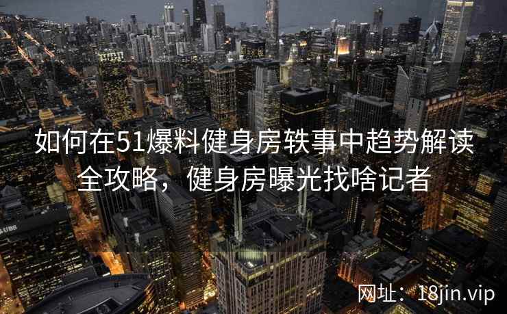 如何在51爆料健身房轶事中趋势解读全攻略，健身房曝光找啥记者