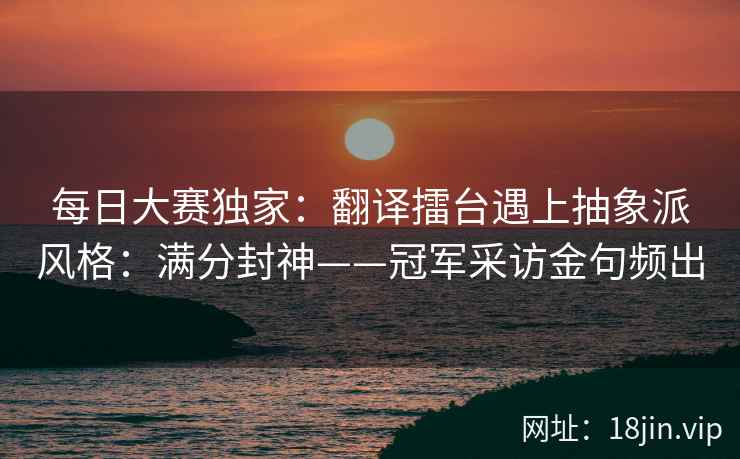 每日大赛独家：翻译擂台遇上抽象派风格：满分封神——冠军采访金句频出
