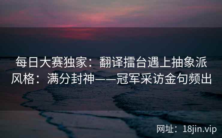 每日大赛独家：翻译擂台遇上抽象派风格：满分封神——冠军采访金句频出