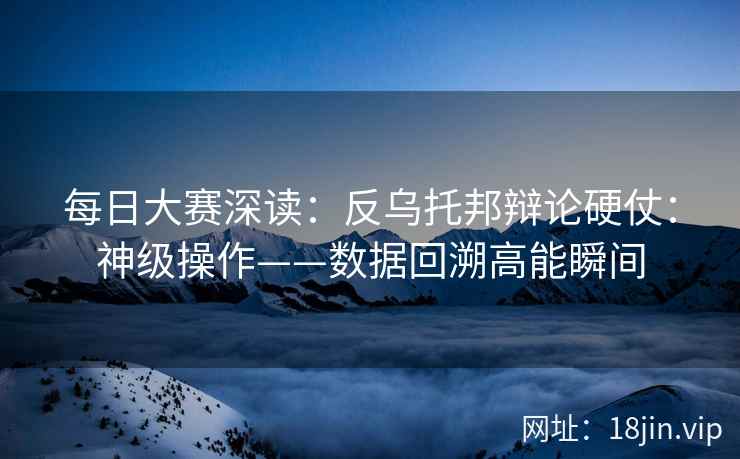 每日大赛深读：反乌托邦辩论硬仗：神级操作——数据回溯高能瞬间