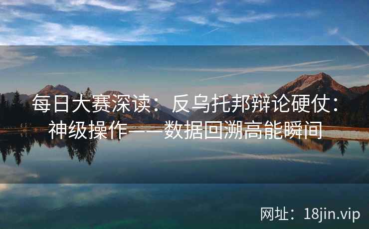 每日大赛深读：反乌托邦辩论硬仗：神级操作——数据回溯高能瞬间