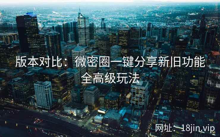 版本对比：微密圈一键分享新旧功能全高级玩法