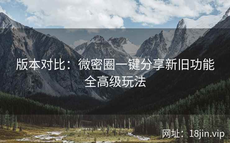 版本对比：微密圈一键分享新旧功能全高级玩法