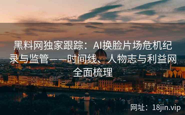 黑料网独家跟踪：AI换脸片场危机纪录与监管——时间线、人物志与利益网全面梳理