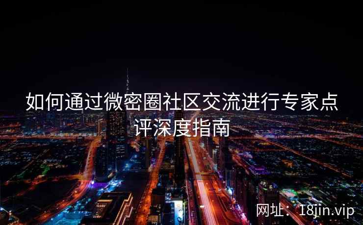 如何通过微密圈社区交流进行专家点评深度指南