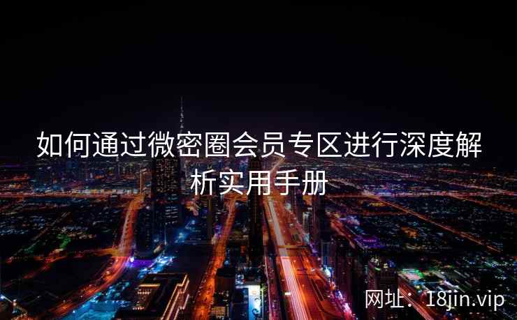 如何通过微密圈会员专区进行深度解析实用手册