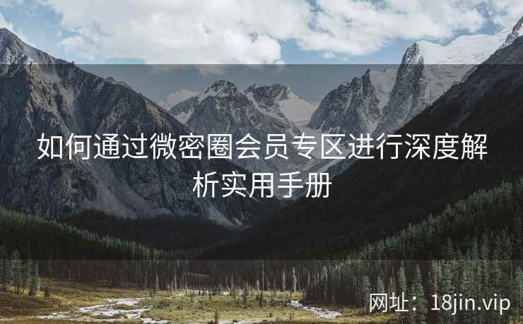 如何通过微密圈会员专区进行深度解析实用手册