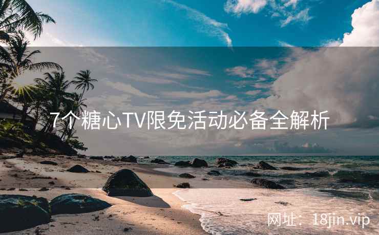 7个糖心TV限免活动必备全解析