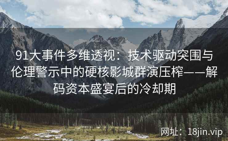 91大事件多维透视：技术驱动突围与伦理警示中的硬核影城群演压榨——解码资本盛宴后的冷却期