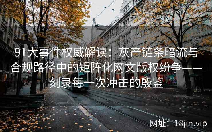 91大事件权威解读：灰产链条暗流与合规路径中的矩阵化网文版权纷争——刻录每一次冲击的殷鉴