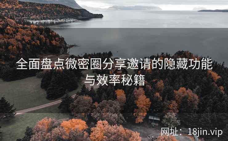 全面盘点微密圈分享邀请的隐藏功能与效率秘籍