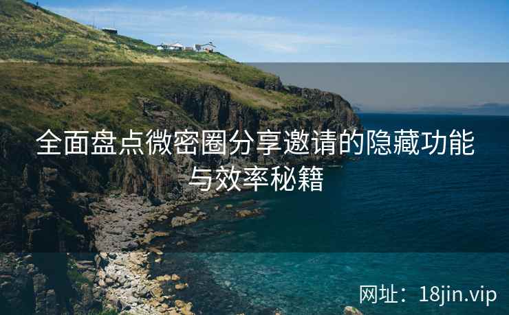 全面盘点微密圈分享邀请的隐藏功能与效率秘籍
