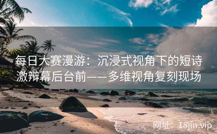 每日大赛漫游：沉浸式视角下的短诗激辩幕后台前——多维视角复刻现场