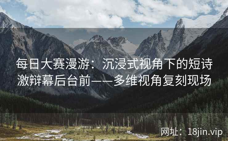 每日大赛漫游：沉浸式视角下的短诗激辩幕后台前——多维视角复刻现场