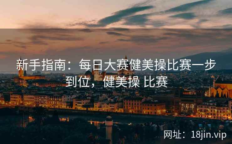 新手指南：每日大赛健美操比赛一步到位，健美操 比赛