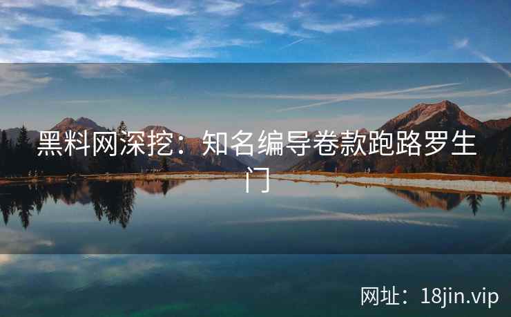 黑料网深挖：知名编导卷款跑路罗生门