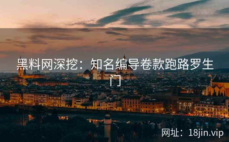 黑料网深挖：知名编导卷款跑路罗生门