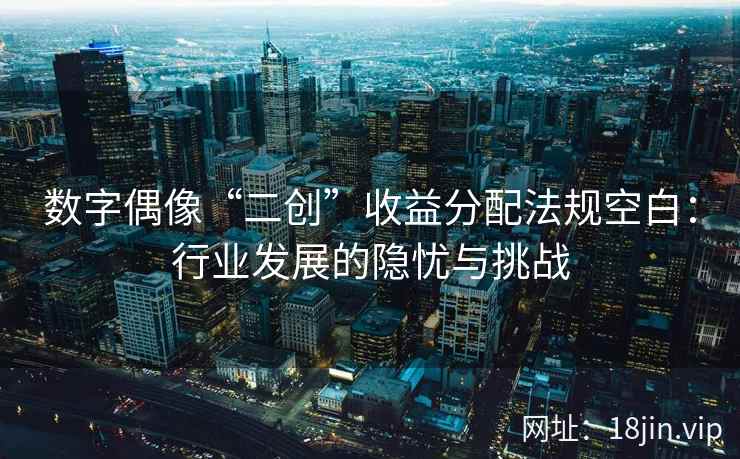 数字偶像“二创”收益分配法规空白：行业发展的隐忧与挑战