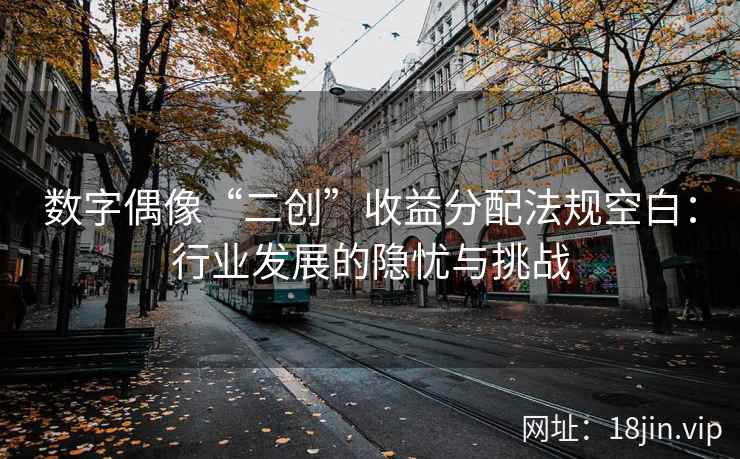 数字偶像“二创”收益分配法规空白：行业发展的隐忧与挑战