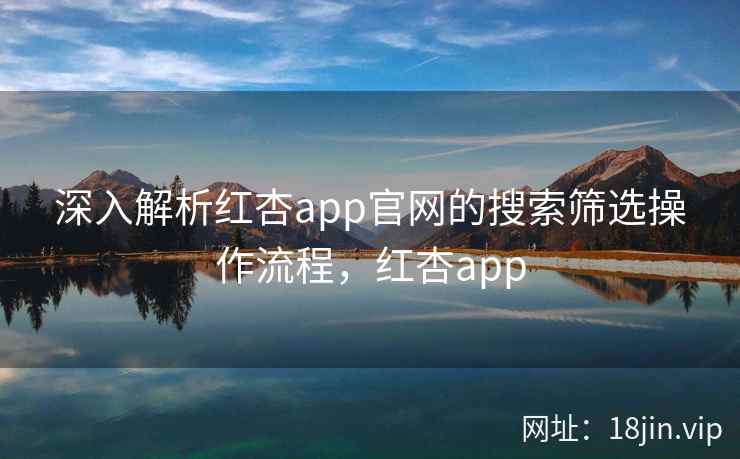 深入解析红杏app官网的搜索筛选操作流程，红杏app