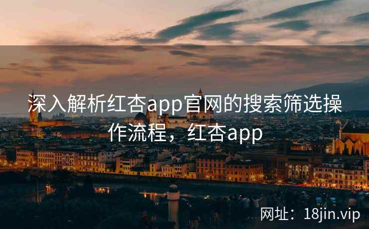 深入解析红杏app官网的搜索筛选操作流程，红杏app