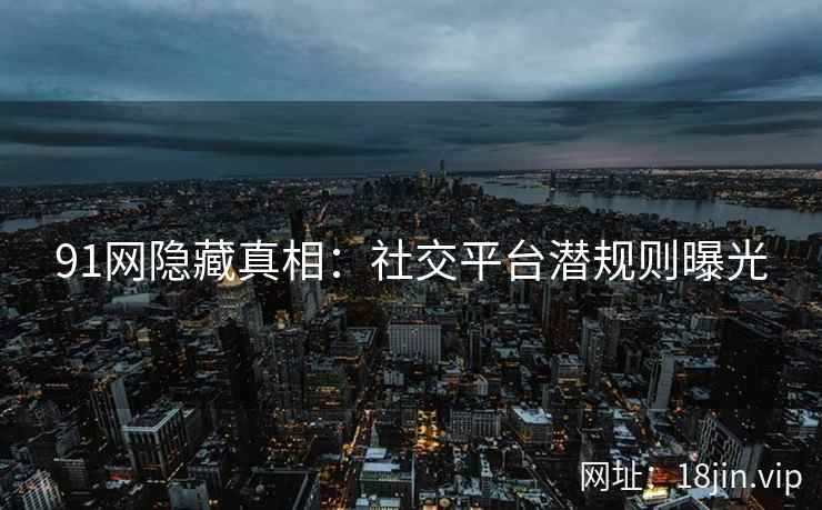 91网隐藏真相：社交平台潜规则曝光