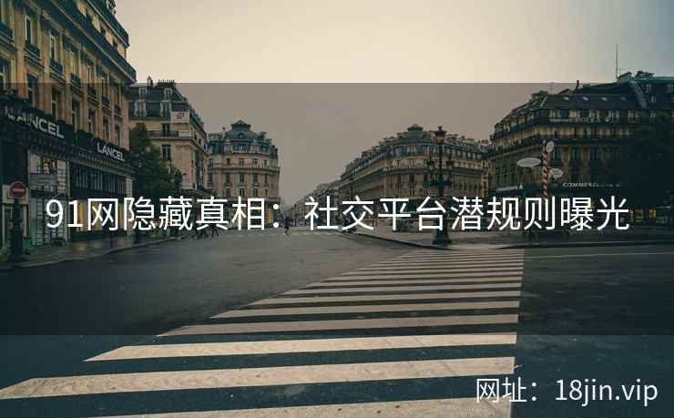 91网隐藏真相：社交平台潜规则曝光