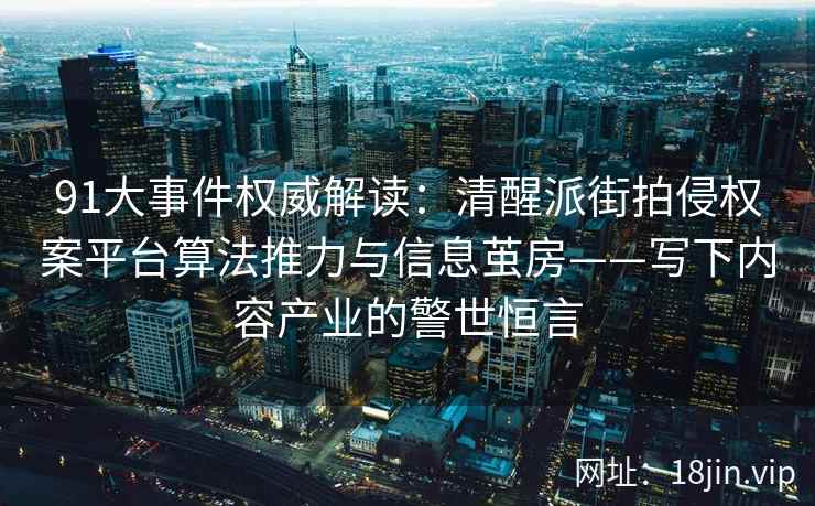 91大事件权威解读：清醒派街拍侵权案平台算法推力与信息茧房——写下内容产业的警世恒言