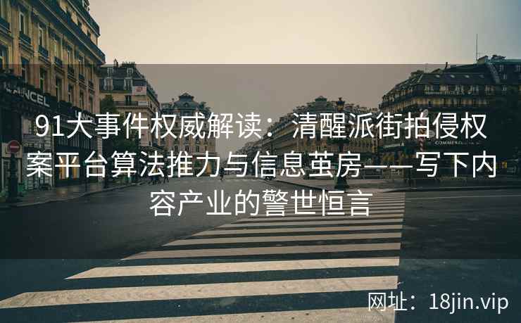 91大事件权威解读：清醒派街拍侵权案平台算法推力与信息茧房——写下内容产业的警世恒言