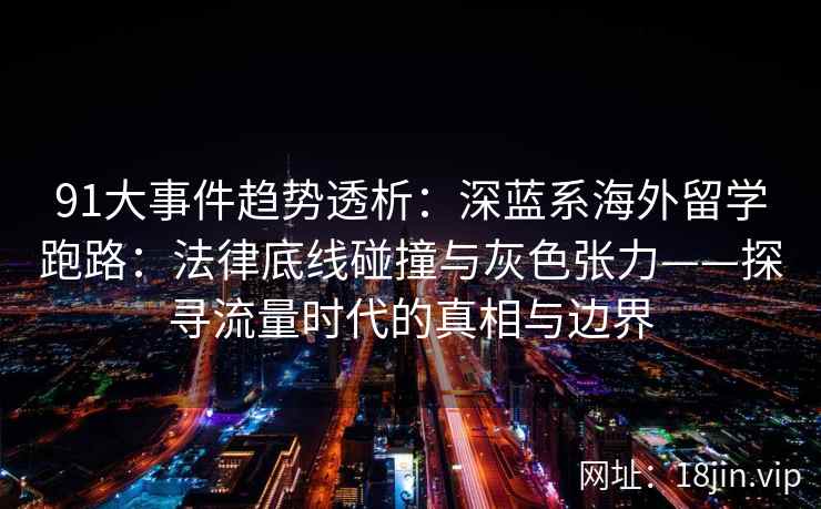 91大事件趋势透析：深蓝系海外留学跑路：法律底线碰撞与灰色张力——探寻流量时代的真相与边界