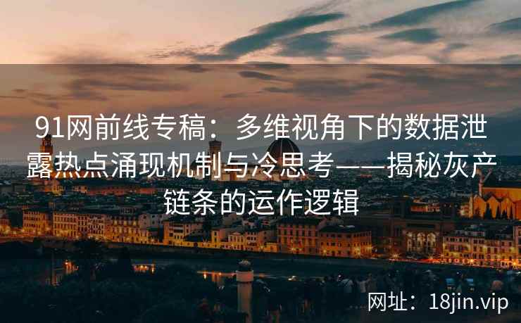 91网前线专稿：多维视角下的数据泄露热点涌现机制与冷思考——揭秘灰产链条的运作逻辑