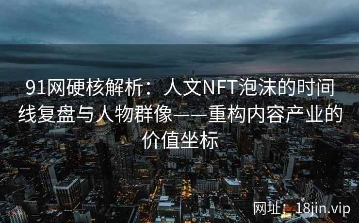 91网硬核解析：人文NFT泡沫的时间线复盘与人物群像——重构内容产业的价值坐标