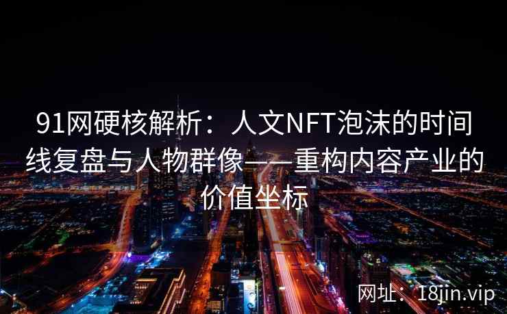 91网硬核解析：人文NFT泡沫的时间线复盘与人物群像——重构内容产业的价值坐标