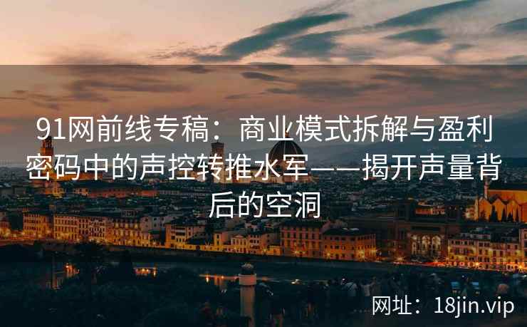 91网前线专稿：商业模式拆解与盈利密码中的声控转推水军——揭开声量背后的空洞