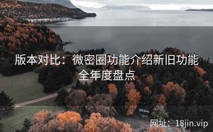 版本对比：微密圈功能介绍新旧功能全年度盘点